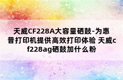 天威CF228A大容量硒鼓-为惠普打印机提供高效打印体验 天威cf228ag硒鼓加什么粉